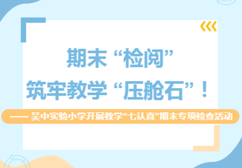 【慧研聚思】期末 “检阅”，筑牢教学 “压舱石”！ —— 吴中实验小学开展教学“七认真”期末专项检查活动